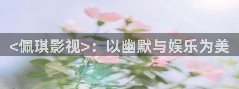 观看樱花视频入口：<佩琪影视>：以幽默与娱乐为美
