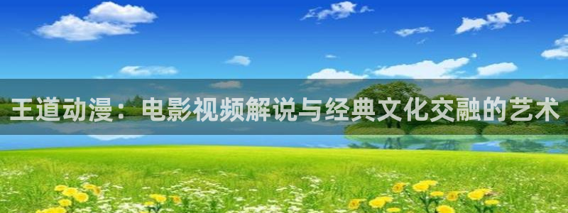 樱花影视大全电视剧：王道动漫：电影视频解说与经典文化交融的艺术