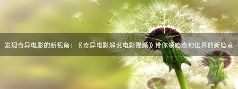 樱花影院在线电视剧免费：发现奇异电影的新视角：《奇异电影解说电影视频》带你领略奇幻世界的新篇章