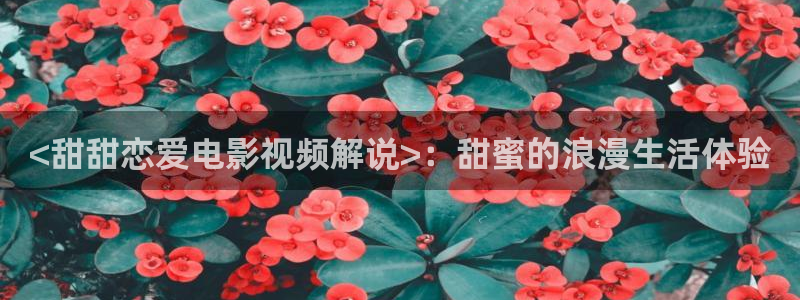 樱花影视在线免费：<甜甜恋爱电影视频解说>：甜蜜的浪漫生活体验